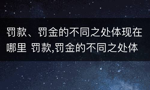 罚款、罚金的不同之处体现在哪里 罚款,罚金的不同之处体现在哪里呢