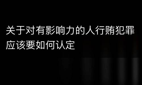 关于对有影响力的人行贿犯罪应该要如何认定