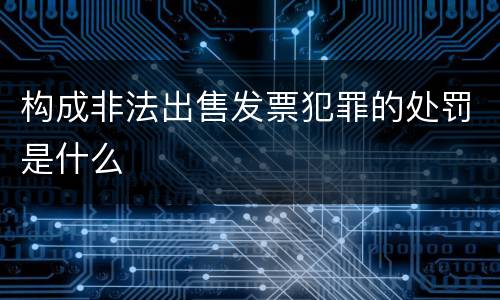构成非法出售发票犯罪的处罚是什么