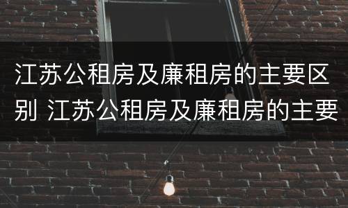 江苏公租房及廉租房的主要区别 江苏公租房及廉租房的主要区别是什么