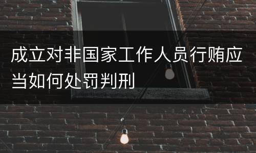 成立对非国家工作人员行贿应当如何处罚判刑