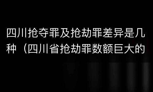 四川抢夺罪及抢劫罪差异是几种（四川省抢劫罪数额巨大的标准）