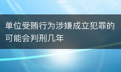 单位受贿行为涉嫌成立犯罪的可能会判刑几年