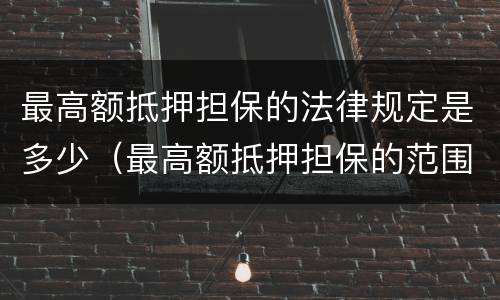 最高额抵押担保的法律规定是多少（最高额抵押担保的范围）