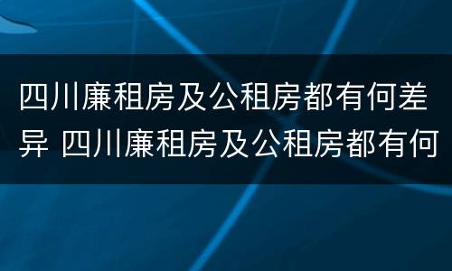 四川廉租房及公租房都有何差异 四川廉租房及公租房都有何差异吗