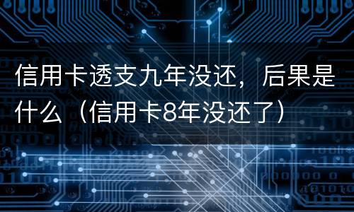 信用卡透支九年没还，后果是什么（信用卡8年没还了）