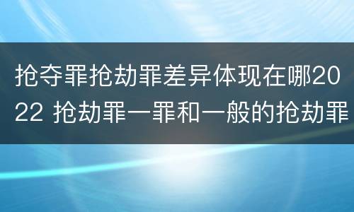 抢夺罪抢劫罪差异体现在哪2022 抢劫罪一罪和一般的抢劫罪