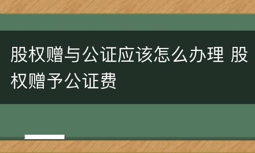 股权赠与公证应该怎么办理 股权赠予公证费