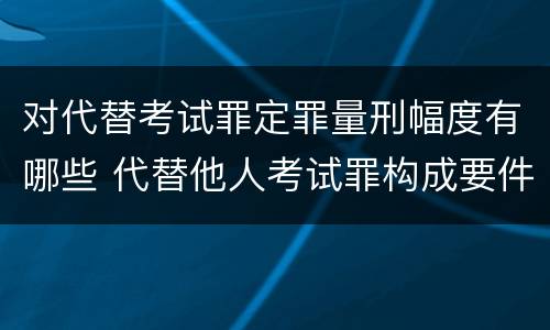 对代替考试罪定罪量刑幅度有哪些 代替他人考试罪构成要件