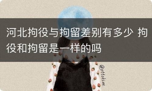 河北拘役与拘留差别有多少 拘役和拘留是一样的吗