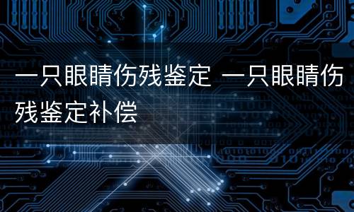 一只眼睛伤残鉴定 一只眼睛伤残鉴定补偿