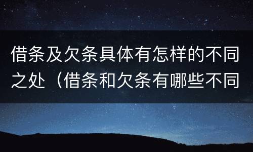 借条及欠条具体有怎样的不同之处（借条和欠条有哪些不同之处?）