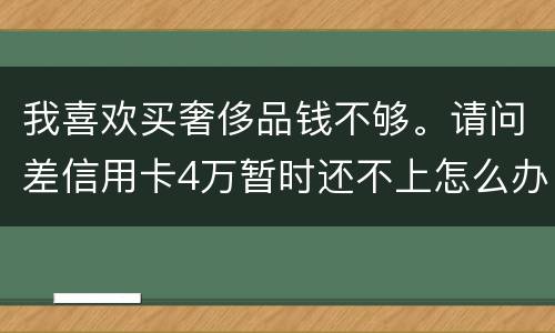 我喜欢买奢侈品钱不够。请问差信用卡4万暂时还不上怎么办