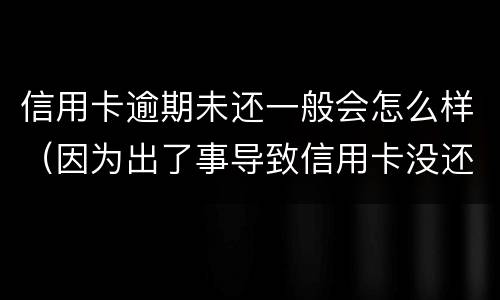 信用卡逾期未还一般会怎么样（因为出了事导致信用卡没还逾期严重怎么办）