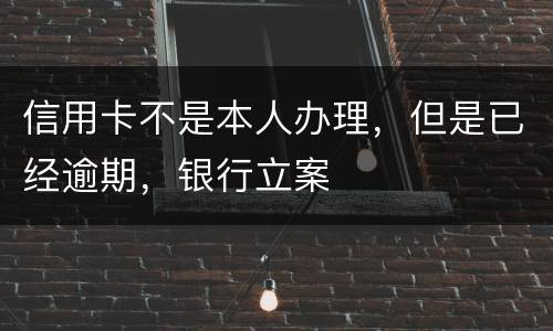 信用卡不是本人办理，但是已经逾期，银行立案