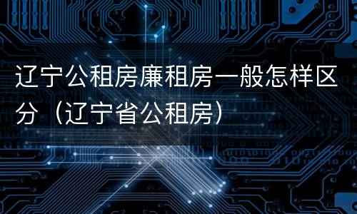 辽宁公租房廉租房一般怎样区分（辽宁省公租房）