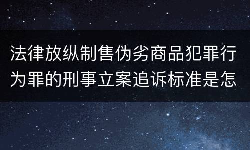 法律放纵制售伪劣商品犯罪行为罪的刑事立案追诉标准是怎样的