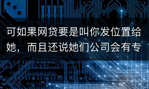 可如果网贷要是叫你发位置给她，而且还说她们公司会有专门的人负责上门催收，那怎么办