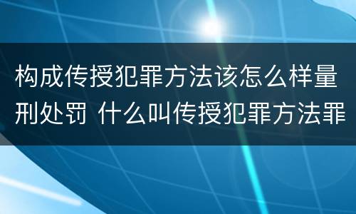 构成传授犯罪方法该怎么样量刑处罚 什么叫传授犯罪方法罪