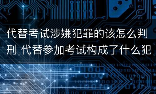 代替考试涉嫌犯罪的该怎么判刑 代替参加考试构成了什么犯罪