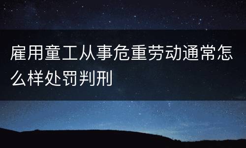 雇用童工从事危重劳动通常怎么样处罚判刑