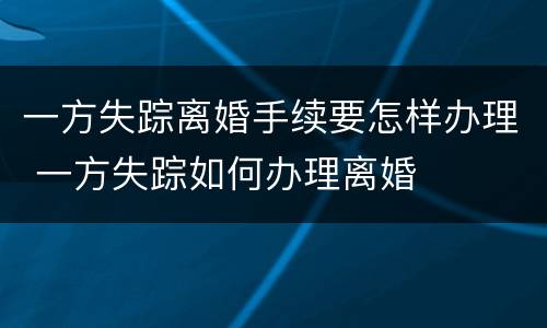 一方失踪离婚手续要怎样办理 一方失踪如何办理离婚