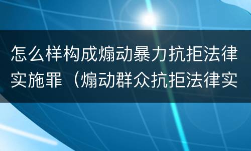 怎么样构成煽动暴力抗拒法律实施罪（煽动群众抗拒法律实施罪）