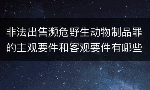 非法出售濒危野生动物制品罪的主观要件和客观要件有哪些