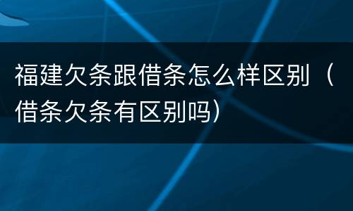 福建欠条跟借条怎么样区别（借条欠条有区别吗）