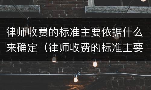 律师收费的标准主要依据什么来确定（律师收费的标准主要依据什么来确定呢）