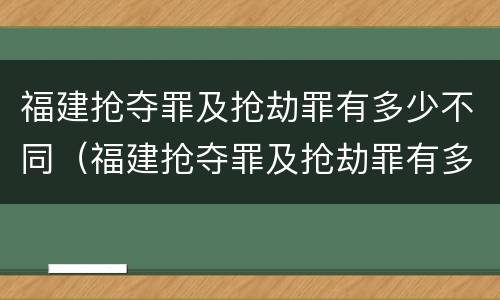 福建抢夺罪及抢劫罪有多少不同（福建抢夺罪及抢劫罪有多少不同罪名）