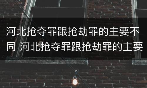 河北抢夺罪跟抢劫罪的主要不同 河北抢夺罪跟抢劫罪的主要不同点