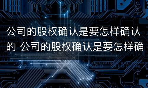 公司的股权确认是要怎样确认的 公司的股权确认是要怎样确认的呢