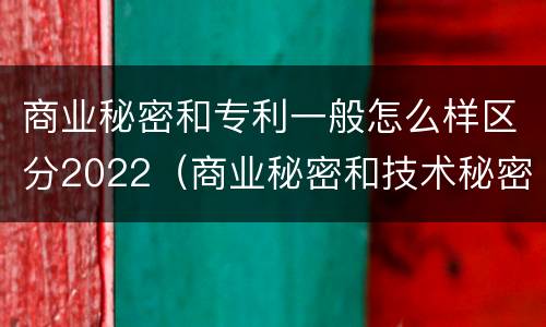 商业秘密和专利一般怎么样区分2022（商业秘密和技术秘密的区别）