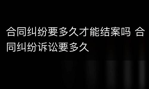 合同纠纷要多久才能结案吗 合同纠纷诉讼要多久