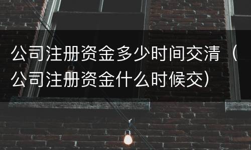 公司注册资金多少时间交清（公司注册资金什么时候交）