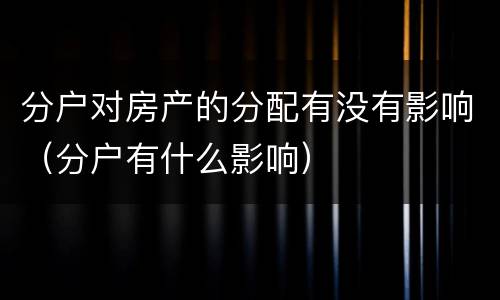 分户对房产的分配有没有影响（分户有什么影响）