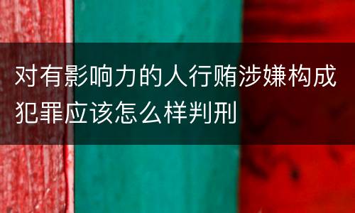对有影响力的人行贿涉嫌构成犯罪应该怎么样判刑