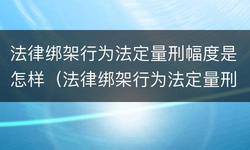 法律绑架行为法定量刑幅度是怎样（法律绑架行为法定量刑幅度是怎样计算的）