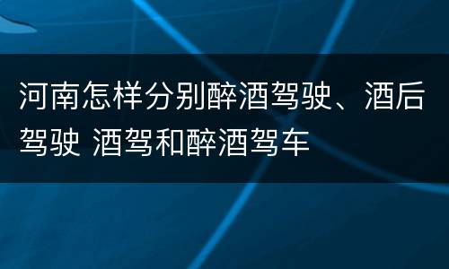河南怎样分别醉酒驾驶、酒后驾驶 酒驾和醉酒驾车