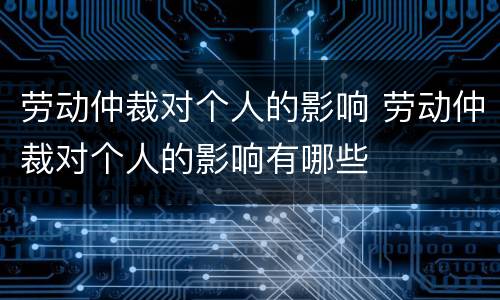 劳动仲裁对个人的影响 劳动仲裁对个人的影响有哪些
