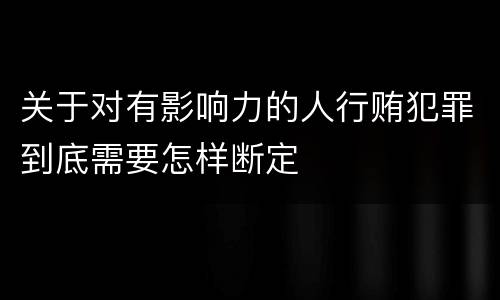 关于对有影响力的人行贿犯罪到底需要怎样断定