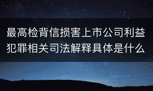 最高检背信损害上市公司利益犯罪相关司法解释具体是什么重要规定