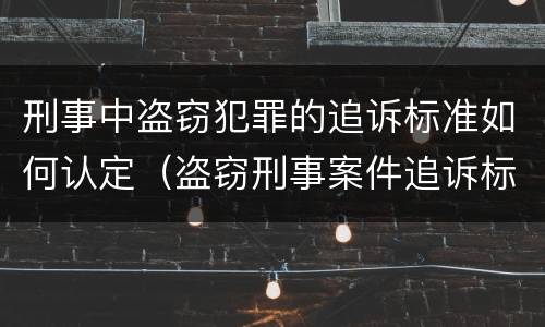 刑事中盗窃犯罪的追诉标准如何认定（盗窃刑事案件追诉标准）