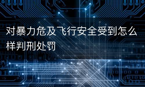 对暴力危及飞行安全受到怎么样判刑处罚