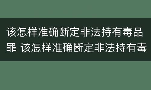 该怎样准确断定非法持有毒品罪 该怎样准确断定非法持有毒品罪
