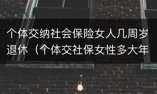 个体交纳社会保险女人几周岁退休（个体交社保女性多大年龄退休）