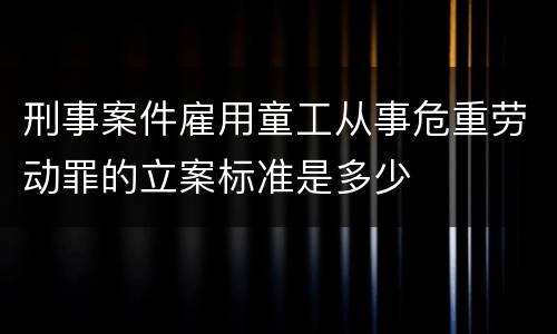刑事案件雇用童工从事危重劳动罪的立案标准是多少
