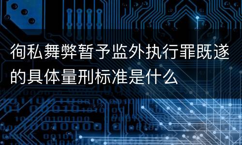 徇私舞弊暂予监外执行罪既遂的具体量刑标准是什么