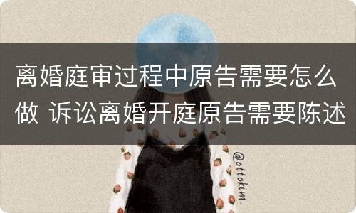 离婚庭审过程中原告需要怎么做 诉讼离婚开庭原告需要陈述什么